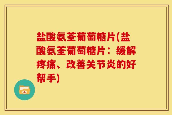 盐酸氨荃葡萄糖片(盐酸氨荃葡萄糖片：缓解疼痛、改善关节炎的好帮手)