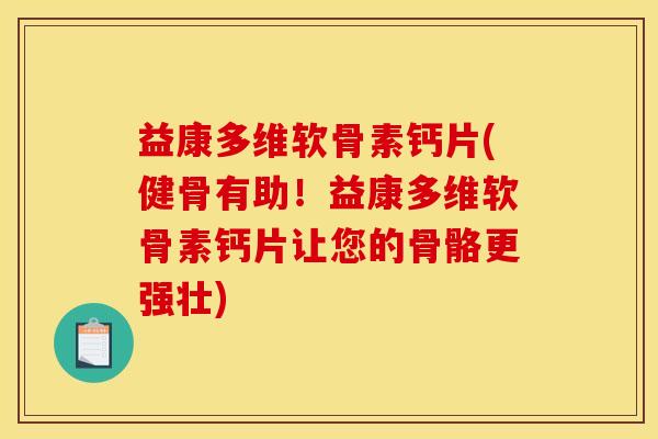 益康多维软骨素钙片(健骨有助！益康多维软骨素钙片让您的骨骼更强壮)