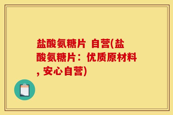 盐酸氨糖片 自营(盐酸氨糖片：优质原材料, 安心自营)