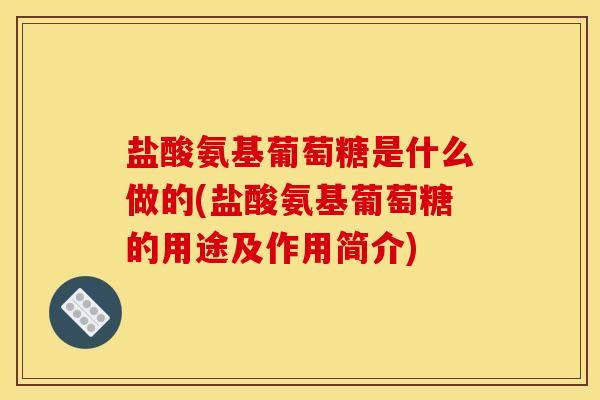 盐酸氨基葡萄糖是什么做的(盐酸氨基葡萄糖的用途及作用简介)-第1张图片-关节骑士