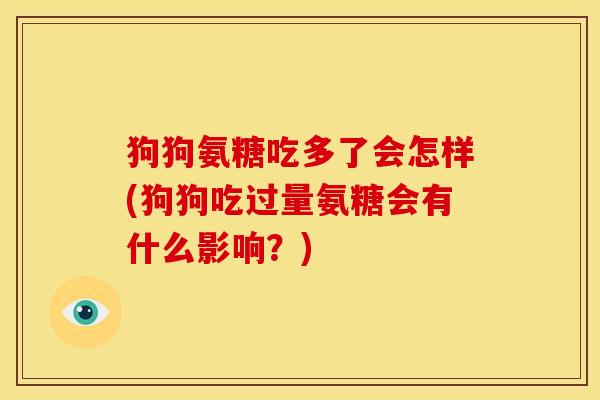 狗狗氨糖吃多了会怎样(狗狗吃过量氨糖会有什么影响？)