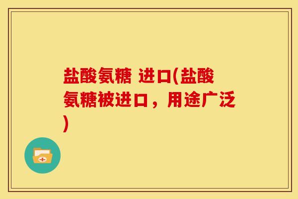 盐酸氨糖 进口(盐酸氨糖被进口，用途广泛)