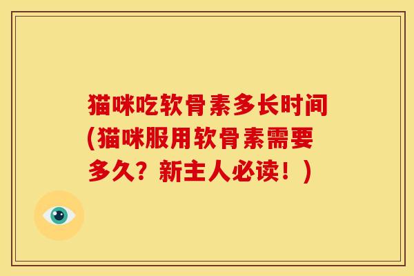 猫咪吃软骨素多长时间(猫咪服用软骨素需要多久？新主人必读！)