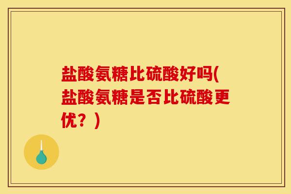 盐酸氨糖比硫酸好吗(盐酸氨糖是否比硫酸更优？)