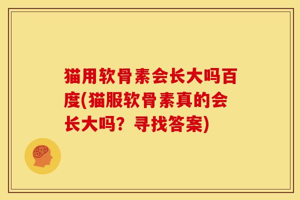 猫用软骨素会长大吗百度(猫服软骨素真的会长大吗？寻找答案)