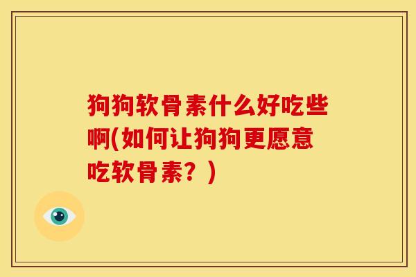 狗狗软骨素什么好吃些啊(如何让狗狗更愿意吃软骨素？)