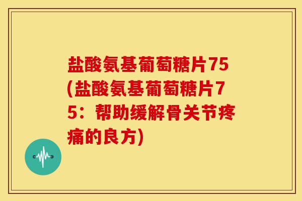 盐酸氨基葡萄糖片75(盐酸氨基葡萄糖片75：帮助缓解骨关节疼痛的良方)
