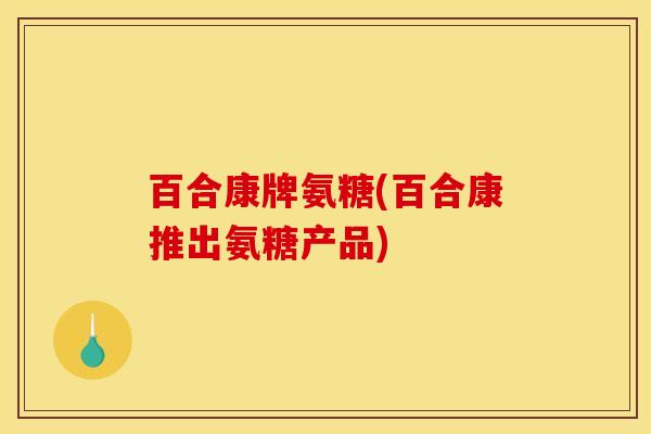 百合康牌氨糖(百合康推出氨糖产品)-第1张图片-关节骑士 百合康牌氨糖(百合康推出氨糖产品)-第1张图片-关节骑士