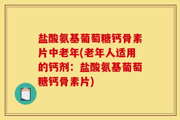 盐酸氨基葡萄糖钙骨素片中老年(老年人适用的钙剂：盐酸氨基葡萄糖钙骨素片)