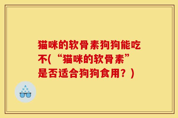 猫咪的软骨素狗狗能吃不(“猫咪的软骨素”是否适合狗狗食用？)