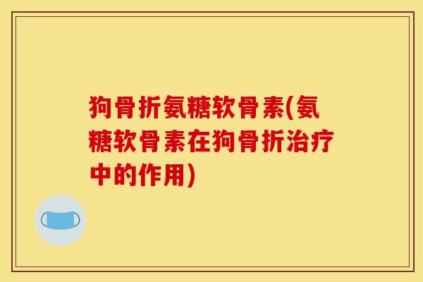 狗骨折氨糖软骨素(氨糖软骨素在狗骨折治疗中的作用)