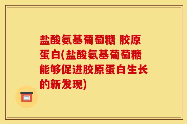 盐酸氨基葡萄糖 胶原蛋白(盐酸氨基葡萄糖能够促进胶原蛋白生长的新发现)