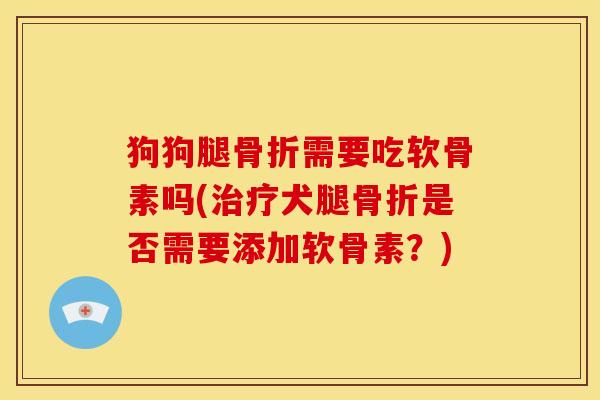 狗狗腿骨折需要吃软骨素吗(治疗犬腿骨折是否需要添加软骨素?)-第1张图片-关节骑士 狗狗腿骨折需要吃软骨素吗(治疗犬腿骨折是否需要添加软骨素?)-第1张图片-关节骑士