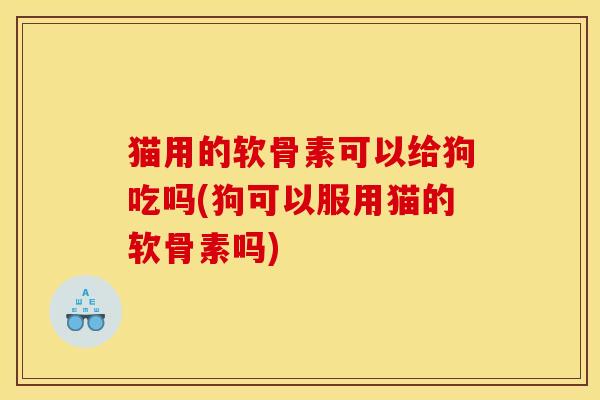 猫用的软骨素可以给狗吃吗(狗可以服用猫的软骨素吗)-第1张图片-关节骑士