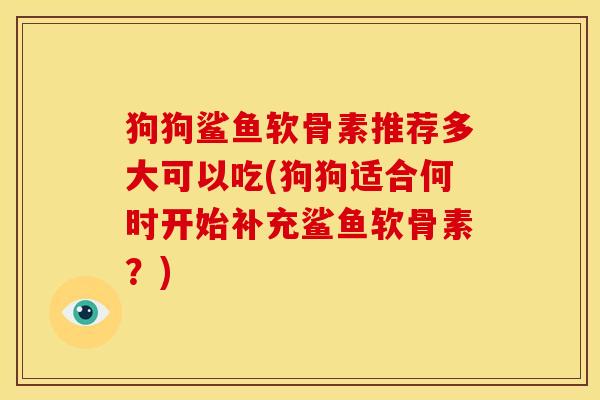 狗狗鲨鱼软骨素推荐多大可以吃(狗狗适合何时开始补充鲨鱼软骨素？)