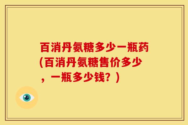 百消丹氨糖多少一瓶药(百消丹氨糖售价多少，一瓶多少钱？)