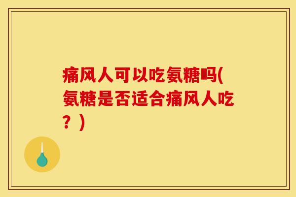 痛风人可以吃氨糖吗(氨糖是否适合痛风人吃？)