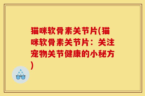 猫咪软骨素关节片(猫咪软骨素关节片：关注宠物关节健康的小秘方)