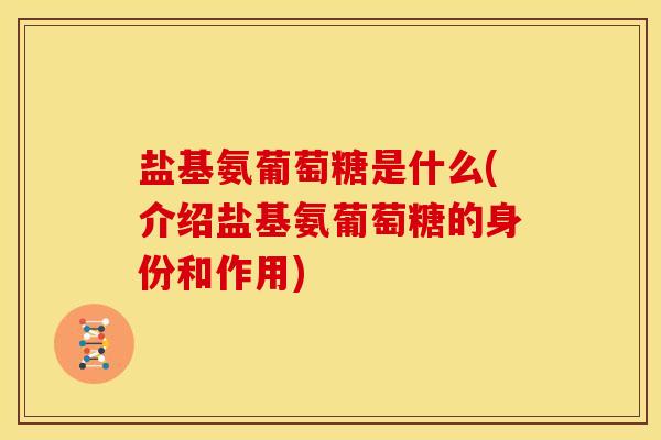 盐基氨葡萄糖是什么(介绍盐基氨葡萄糖的身份和作用)