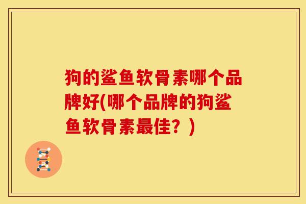狗的鲨鱼软骨素哪个品牌好(哪个品牌的狗鲨鱼软骨素最佳？)