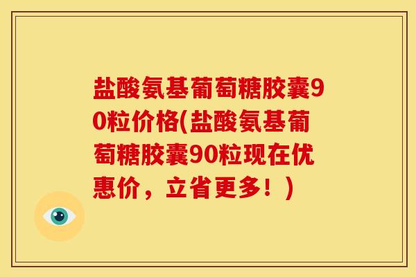 盐酸氨基葡萄糖胶囊90粒价格(盐酸氨基葡萄糖胶囊90粒现在优惠价，立省更多！)