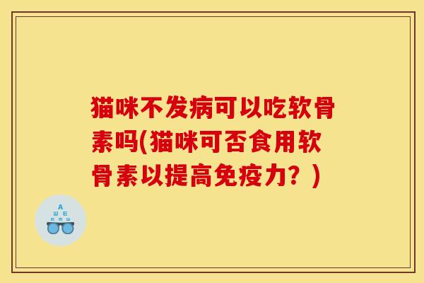 猫咪不发病可以吃软骨素吗(猫咪可否食用软骨素以提高免疫力？)