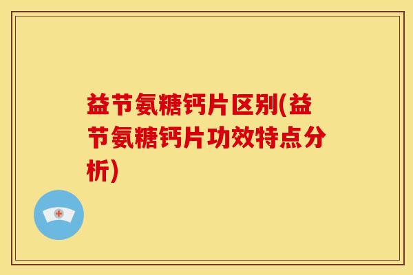 益节氨糖钙片区别(益节氨糖钙片功效特点分析)