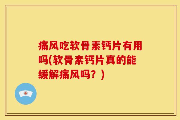 痛风吃软骨素钙片有用吗(软骨素钙片真的能缓解痛风吗？)