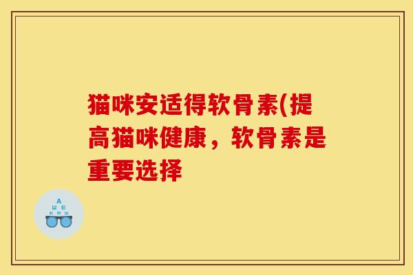 猫咪安适得软骨素(提高猫咪健康，软骨素是重要选择