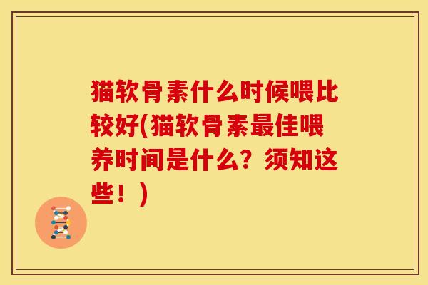 猫软骨素什么时候喂比较好(猫软骨素最佳喂养时间是什么?须知这些!)-第1张图片-关节骑士 猫软骨素什么时候喂比较好(猫软骨素最佳喂养时间是什么?须知这些!)-第1张图片-关节骑士