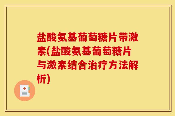 盐酸氨基葡萄糖片带激素(盐酸氨基葡萄糖片与激素结合治疗方法解析)-第1张图片-关节骑士