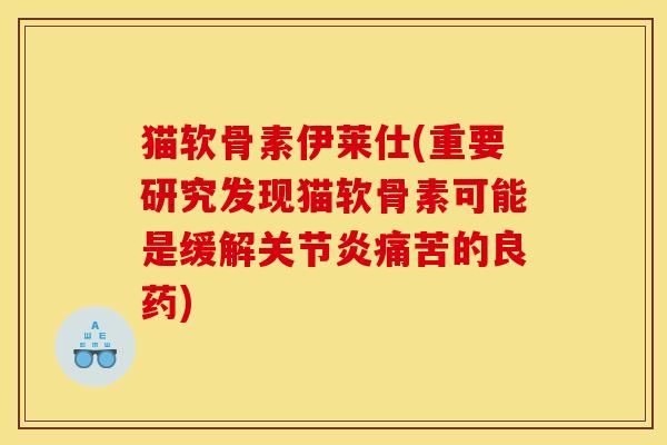 猫软骨素伊莱仕(重要研究发现猫软骨素可能是缓解关节炎痛苦的良药)