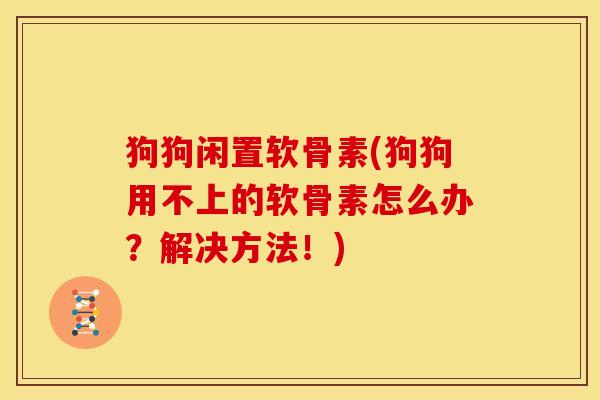 狗狗闲置软骨素(狗狗用不上的软骨素怎么办?解决方法!)-第1张图片-关节骑士 狗狗闲置软骨素(狗狗用不上的软骨素怎么办?解决方法!)-第1张图片-关节骑士