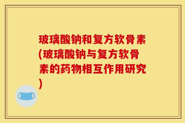 玻璃酸钠和复方软骨素(玻璃酸钠与复方软骨素的药物相互作用研究)