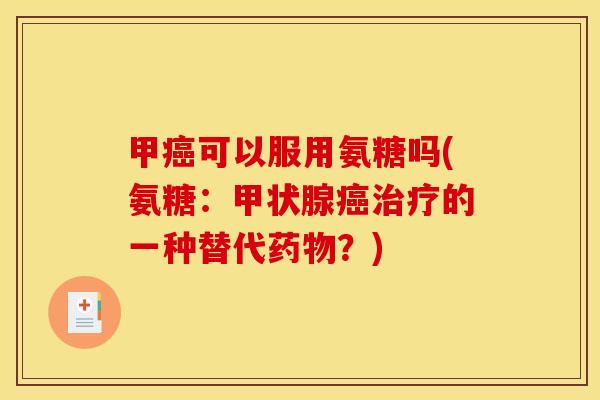 甲癌可以服用氨糖吗(氨糖：甲状腺癌治疗的一种替代药物？)-第1张图片-关节骑士
