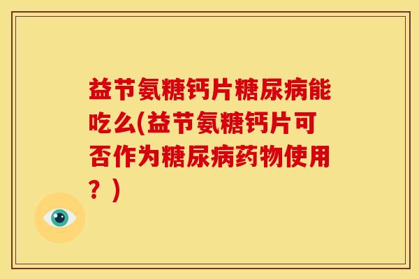 益节氨糖钙片糖尿病能吃么(益节氨糖钙片可否作为糖尿病药物使用？)-第1张图片-关节骑士