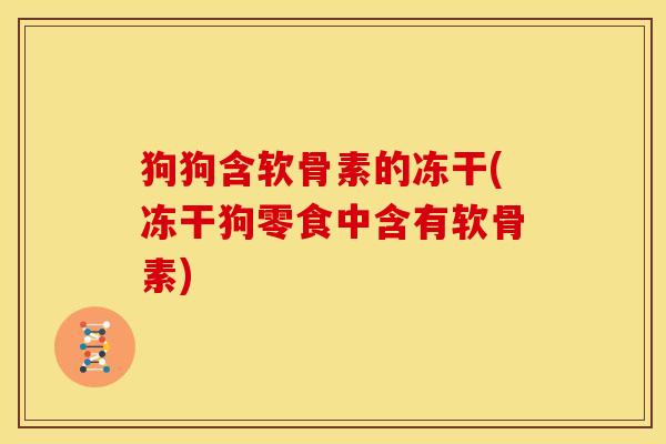 狗狗含软骨素的冻干(冻干狗零食中含有软骨素)