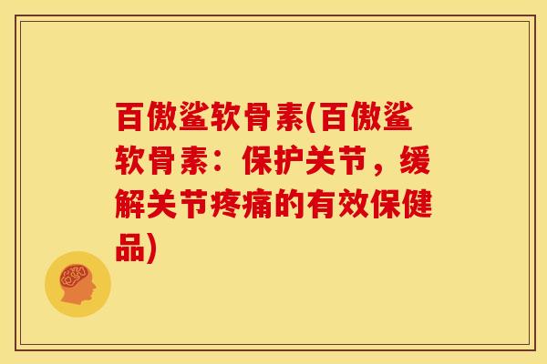 百傲鲨软骨素(百傲鲨软骨素：保护关节，缓解关节疼痛的有效保健品)