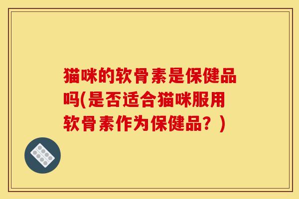 猫咪的软骨素是保健品吗(是否适合猫咪服用软骨素作为保健品？)