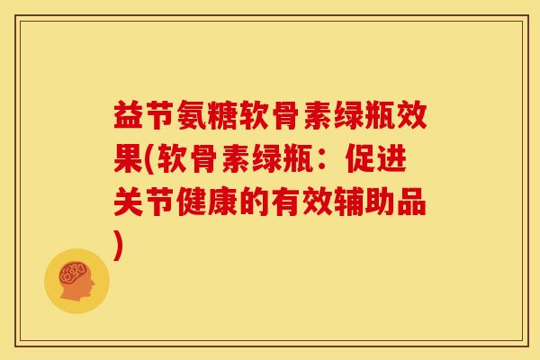 益节氨糖软骨素绿瓶效果(软骨素绿瓶：促进关节健康的有效辅助品)
