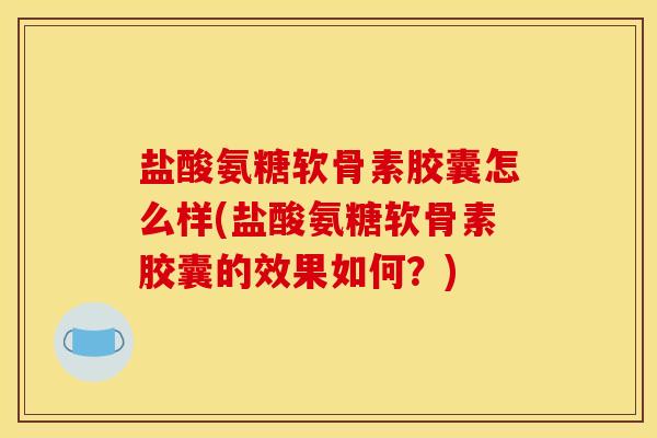 盐酸氨糖软骨素胶囊怎么样(盐酸氨糖软骨素胶囊的效果如何？)
