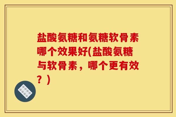盐酸氨糖和氨糖软骨素哪个效果好(盐酸氨糖与软骨素，哪个更有效？)