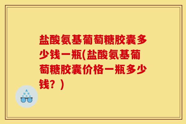 盐酸氨基葡萄糖胶囊多少钱一瓶(盐酸氨基葡萄糖胶囊价格一瓶多少钱？)