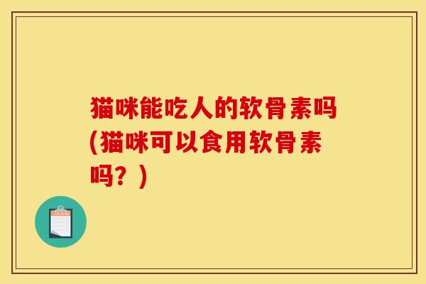 猫咪能吃人的软骨素吗(猫咪可以食用软骨素吗？)