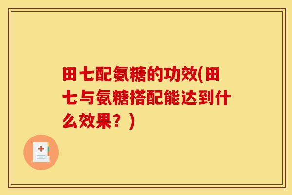 田七配氨糖的功效(田七与氨糖搭配能达到什么效果？)