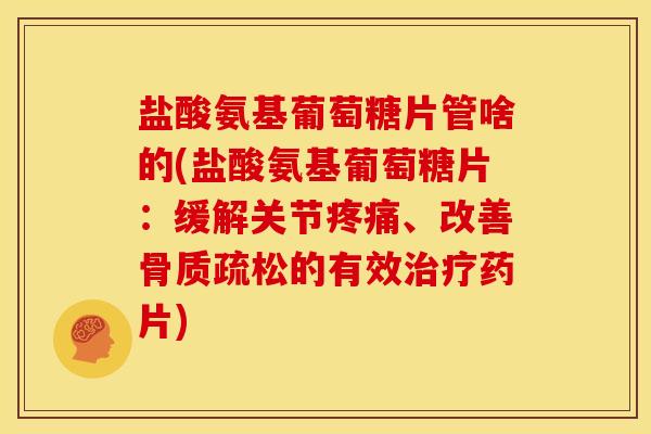 盐酸氨基葡萄糖片管啥的(盐酸氨基葡萄糖片：缓解关节疼痛、改善骨质疏松的有效治疗药片)-第1张图片-关节骑士