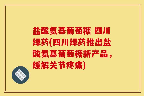 盐酸氨基葡萄糖 四川绿药(四川绿药推出盐酸氨基葡萄糖新产品，缓解关节疼痛)