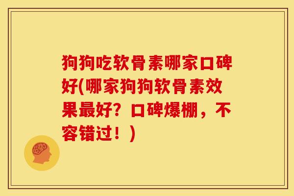 狗狗吃软骨素哪家口碑好(哪家狗狗软骨素效果最好？口碑爆棚，不容错过！)