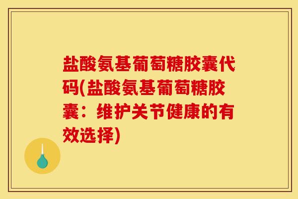 盐酸氨基葡萄糖胶囊代码(盐酸氨基葡萄糖胶囊：维护关节健康的有效选择)