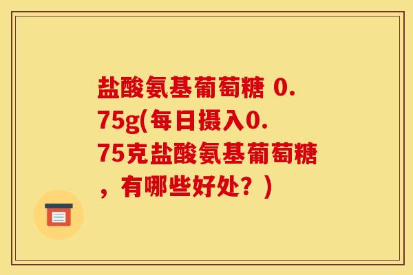 盐酸氨基葡萄糖 0.75g(每日摄入0.75克盐酸氨基葡萄糖，有哪些好处？)-第1张图片-关节骑士